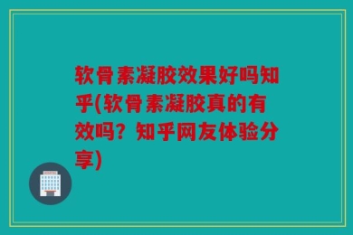 软骨素凝胶效果好吗知乎(软骨素凝胶真的有效吗？知乎网友体验分享)