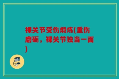 裸关节受伤煅炼(重伤磨砺，裸关节独当一面)