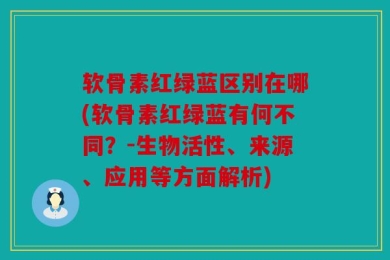 软骨素红绿蓝区别在哪(软骨素红绿蓝有何不同？-生物活性、来源、应用等方面解析)