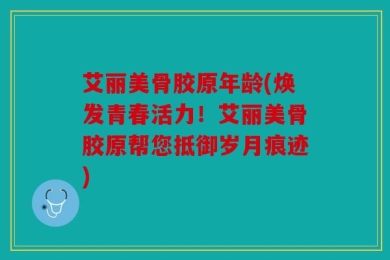 艾丽美骨胶原年龄(焕发青春活力！艾丽美骨胶原帮您抵御岁月痕迹)