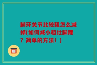 脚环关节比较粗怎么减掉(如何减小粗壮脚踝？简单的方法！)