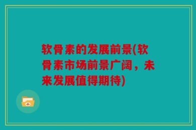 软骨素的发展前景(软骨素市场前景广阔，未来发展值得期待)
