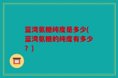 蓝湾氨糖纯度是多少(蓝湾氨糖的纯度有多少？)