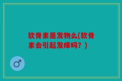 软骨素是发物么(软骨素会引起发痒吗？)