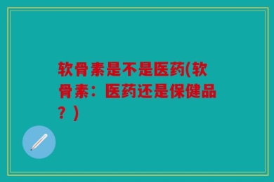 软骨素是不是医药(软骨素：医药还是保健品？)