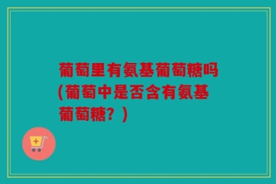 葡萄里有氨基葡萄糖吗(葡萄中是否含有氨基葡萄糖？)