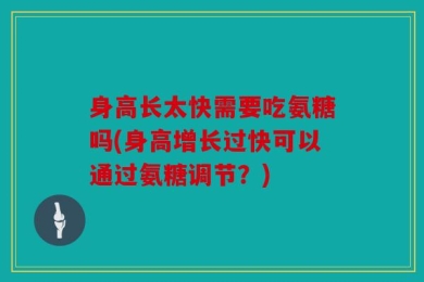 身高长太快需要吃氨糖吗(身高增长过快可以通过氨糖调节？)