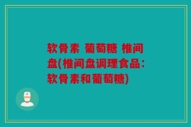 软骨素 葡萄糖 椎间盘(椎间盘调理食品：软骨素和葡萄糖)