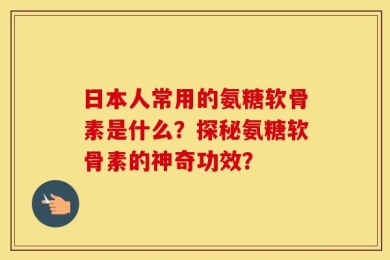日本人常用的氨糖软骨素是什么？探秘氨糖软骨素的神奇功效？