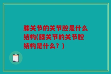 膝关节的关节腔是什么结构(膝关节的关节腔结构是什么？)