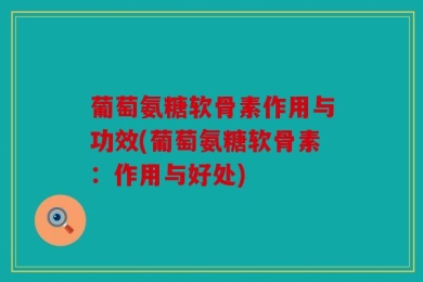 葡萄氨糖软骨素作用与功效(葡萄氨糖软骨素：作用与好处)