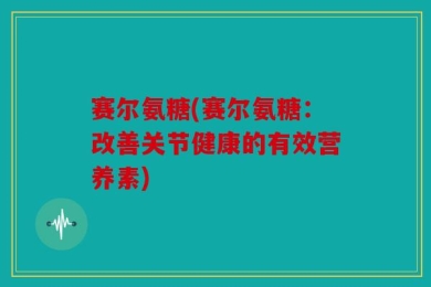 赛尔氨糖(赛尔氨糖：改善关节健康的有效营养素)