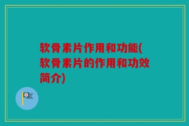 软骨素片作用和功能(软骨素片的作用和功效简介)