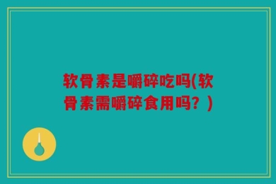 软骨素是嚼碎吃吗(软骨素需嚼碎食用吗？)