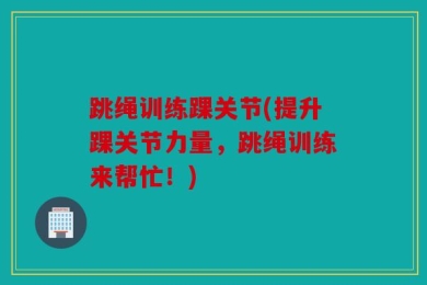 跳绳训练踝关节(提升踝关节力量，跳绳训练来帮忙！)