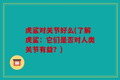 虎鲨对关节好么(了解虎鲨：它们是否对人类关节有益？)