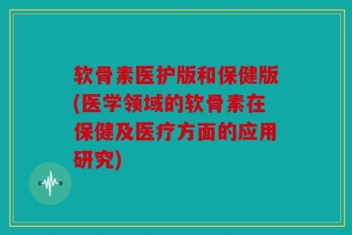 软骨素医护版和保健版(医学领域的软骨素在保健及医疗方面的应用研究)