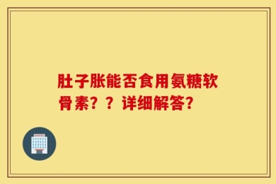 肚子胀能否食用氨糖软骨素？？详细解答？