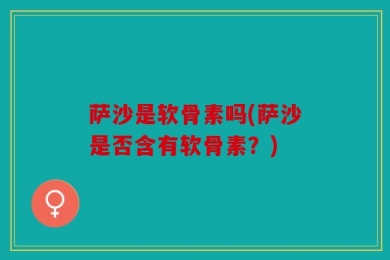 萨沙是软骨素吗(萨沙是否含有软骨素？)