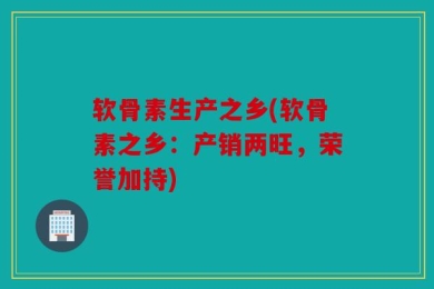 软骨素生产之乡(软骨素之乡：产销两旺，荣誉加持)
