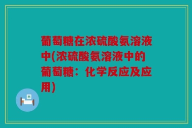 葡萄糖在浓硫酸氨溶液中(浓硫酸氨溶液中的葡萄糖：化学反应及应用)