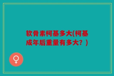 软骨素柯基多大(柯基成年后重量有多大？)