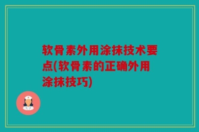 软骨素外用涂抹技术要点(软骨素的正确外用涂抹技巧)