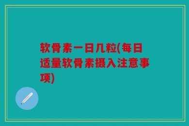 软骨素一日几粒(每日适量软骨素摄入注意事项)
