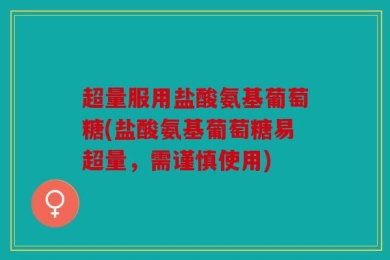 超量服用盐酸氨基葡萄糖(盐酸氨基葡萄糖易超量，需谨慎使用)