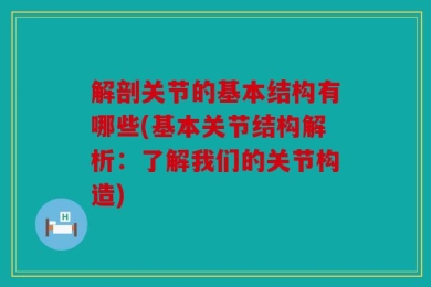 解剖关节的基本结构有哪些(基本关节结构解析：了解我们的关节构造)