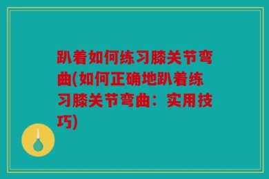 趴着如何练习膝关节弯曲(如何正确地趴着练习膝关节弯曲：实用技巧)