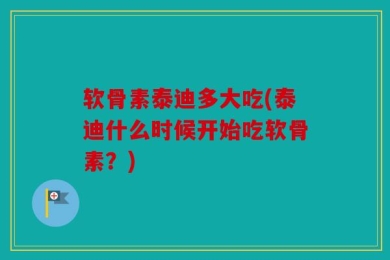 软骨素泰迪多大吃(泰迪什么时候开始吃软骨素？)