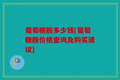 葡萄糖胺多少钱(葡萄糖胺价格查询及购买建议)