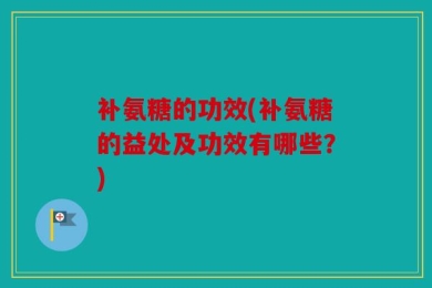 补氨糖的功效(补氨糖的益处及功效有哪些？)