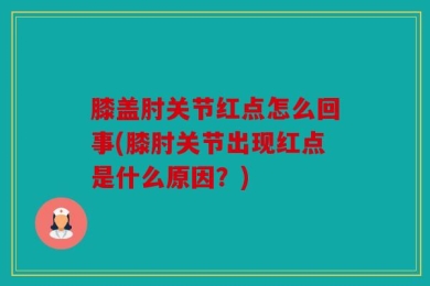 膝盖肘关节红点怎么回事(膝肘关节出现红点是什么原因？)