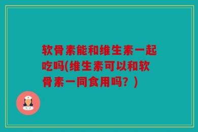 软骨素能和维生素一起吃吗(维生素可以和软骨素一同食用吗？)