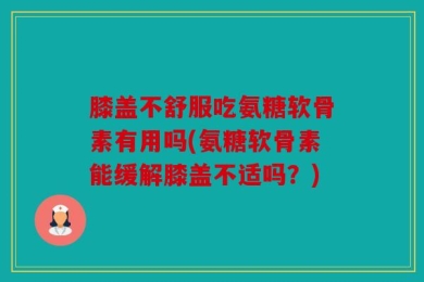 膝盖不舒服吃氨糖软骨素有用吗(氨糖软骨素能缓解膝盖不适吗？)