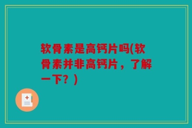 软骨素是高钙片吗(软骨素并非高钙片，了解一下？)