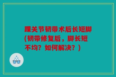 踝关节韧带术后长短脚(韧带修复后，脚长短不均？如何解决？)