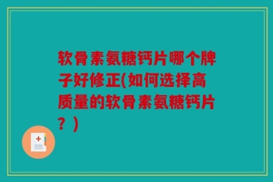 软骨素氨糖钙片哪个牌子好修正(如何选择高质量的软骨素氨糖钙片？)