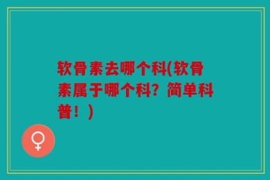 软骨素去哪个科(软骨素属于哪个科？简单科普！)