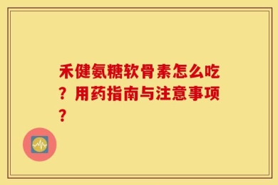 禾健氨糖软骨素怎么吃？用药指南与注意事项？