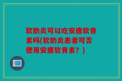 软肋炎可以吃安唐软骨素吗(软肋炎患者可否使用安唐软骨素？)