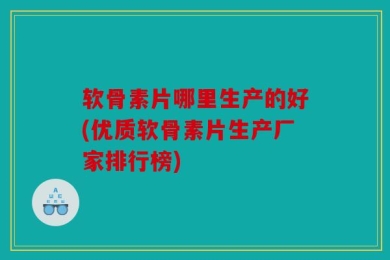 软骨素片哪里生产的好(优质软骨素片生产厂家排行榜)