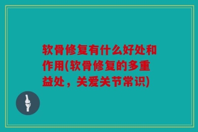 软骨修复有什么好处和作用(软骨修复的多重益处，关爱关节常识)