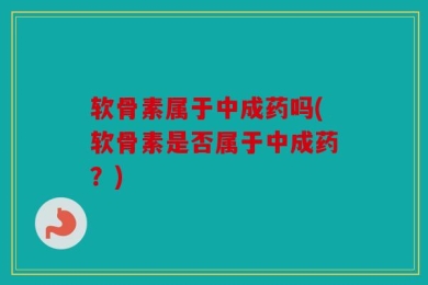 软骨素属于中成药吗(软骨素是否属于中成药？)