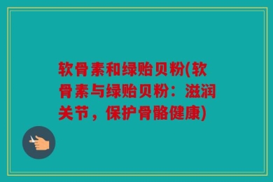 软骨素和绿贻贝粉(软骨素与绿贻贝粉：滋润关节，保护骨骼健康)