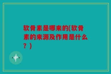 软骨素是哪来的(软骨素的来源及作用是什么？)
