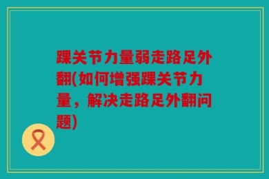 踝关节力量弱走路足外翻(如何增强踝关节力量，解决走路足外翻问题)