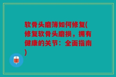 软骨头磨簿如何修复(修复软骨头磨损，拥有健康的关节：全面指南)